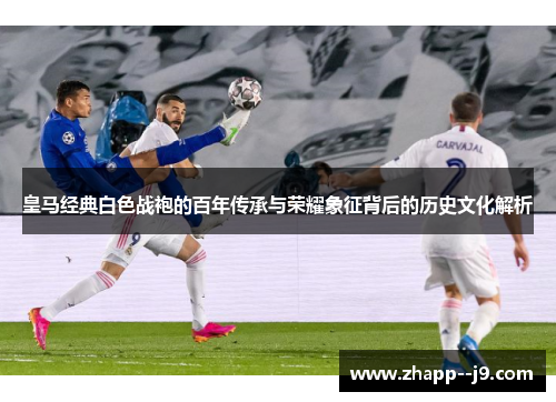 皇马经典白色战袍的百年传承与荣耀象征背后的历史文化解析 皇马经典白色战袍的百年传承与荣耀象征背后的历史文化解析
