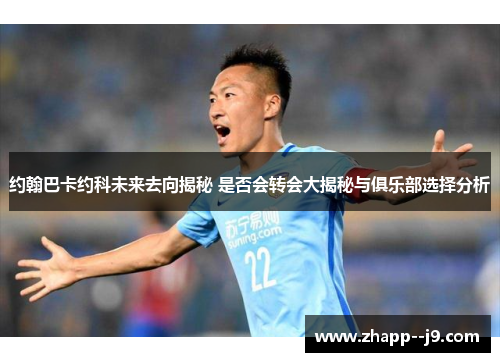 约翰巴卡约科未来去向揭秘 是否会转会大揭秘与俱乐部选择分析 约翰巴卡约科未来去向揭秘 是否会转会大揭秘与俱乐部选择分析