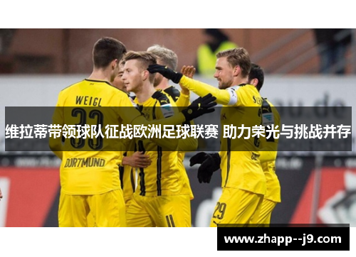 维拉蒂带领球队征战欧洲足球联赛 助力荣光与挑战并存 维拉蒂带领球队征战欧洲足球联赛 助力荣光与挑战并存