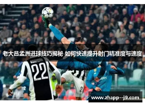 老大吕孟洲进球技巧揭秘 如何快速提升射门精准度与速度 老大吕孟洲进球技巧揭秘 如何快速提升射门精准度与速度