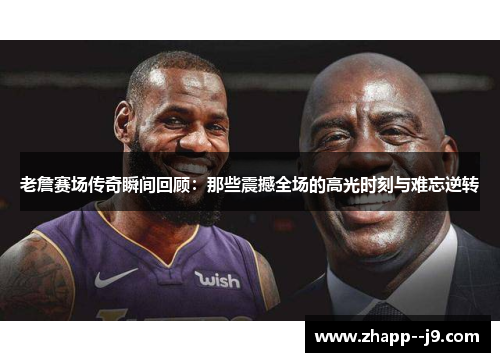 老詹赛场传奇瞬间回顾：那些震撼全场的高光时刻与难忘逆转