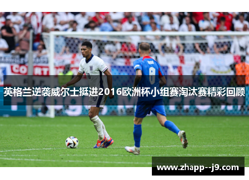 英格兰逆袭威尔士挺进2016欧洲杯小组赛淘汰赛精彩回顾 英格兰逆袭威尔士挺进2016欧洲杯小组赛淘汰赛精彩回顾
