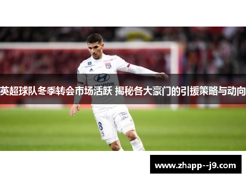 英超球队冬季转会市场活跃 揭秘各大豪门的引援策略与动向 英超球队冬季转会市场活跃 揭秘各大豪门的引援策略与动向