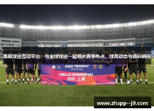 英超球迷互动平台：与全球球迷一起畅谈赛事热点、球员动态与精彩瞬间