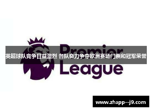 英超球队竞争日益激烈 各队奋力争夺欧洲赛场门票和冠军荣誉 英超球队竞争日益激烈 各队奋力争夺欧洲赛场门票和冠军荣誉