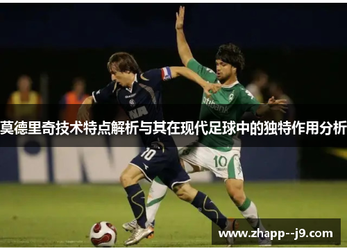 莫德里奇技术特点解析与其在现代足球中的独特作用分析 莫德里奇技术特点解析与其在现代足球中的独特作用分析