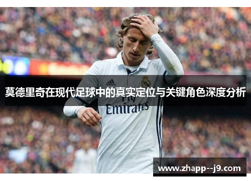 莫德里奇在现代足球中的真实定位与关键角色深度分析 莫德里奇在现代足球中的真实定位与关键角色深度分析