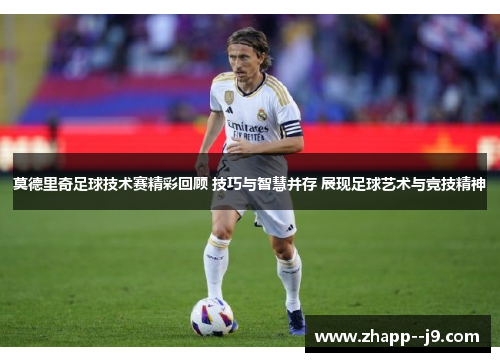 莫德里奇足球技术赛精彩回顾 技巧与智慧并存 展现足球艺术与竞技精神 莫德里奇足球技术赛精彩回顾 技巧与智慧并存 展现足球艺术与竞技精神