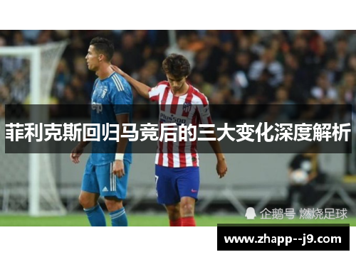 菲利克斯回归马竞后的三大变化深度解析 菲利克斯回归马竞后的三大变化深度解析