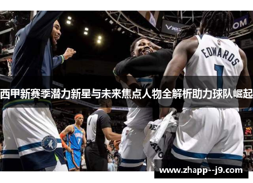 西甲新赛季潜力新星与未来焦点人物全解析助力球队崛起
