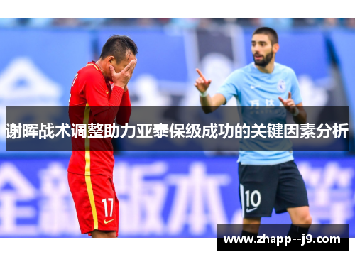 谢晖战术调整助力亚泰保级成功的关键因素分析