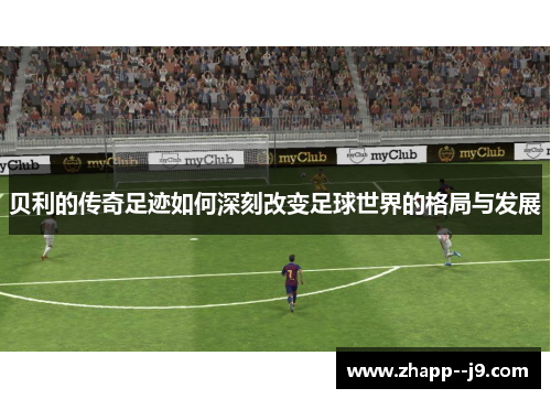 贝利的传奇足迹如何深刻改变足球世界的格局与发展