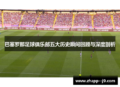 巴塞罗那足球俱乐部五大历史瞬间回顾与深度剖析