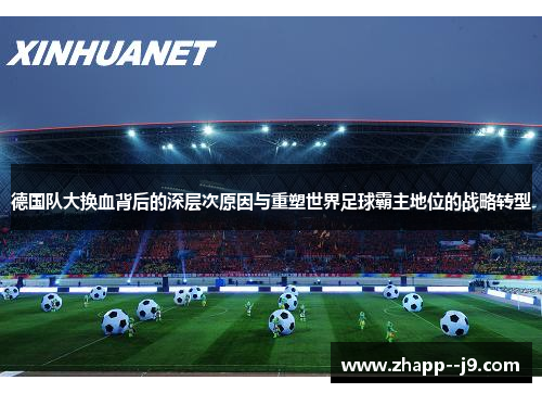 德国队大换血背后的深层次原因与重塑世界足球霸主地位的战略转型