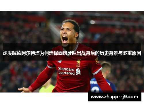 深度解读阿尔特塔为何选择西班牙队出战背后的历史背景与多重原因 深度解读阿尔特塔为何选择西班牙队出战背后的历史背景与多重原因