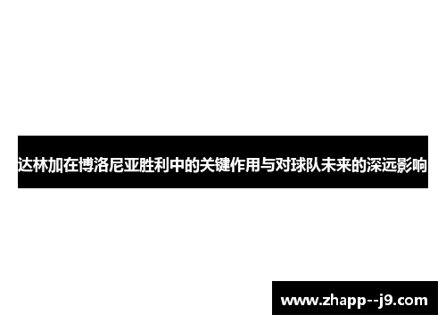 达林加在博洛尼亚胜利中的关键作用与对球队未来的深远影响