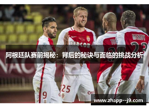 阿根廷队赛前揭秘：背后的秘诀与面临的挑战分析