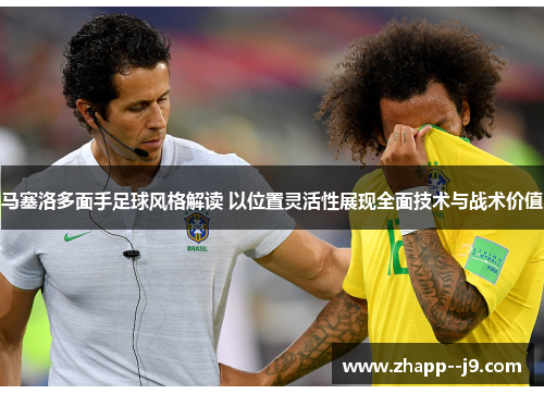 马塞洛多面手足球风格解读 以位置灵活性展现全面技术与战术价值