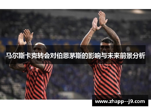 马尔斯卡克转会对伯恩茅斯的影响与未来前景分析 马尔斯卡克转会对伯恩茅斯的影响与未来前景分析