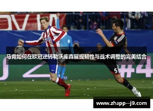 马竞如何在欧冠逆转勒沃库森展现韧性与战术调整的完美结合
