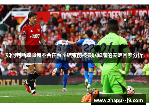 如何判断滕哈赫不会在赛季结束前被曼联解雇的关键因素分析 如何判断滕哈赫不会在赛季结束前被曼联解雇的关键因素分析