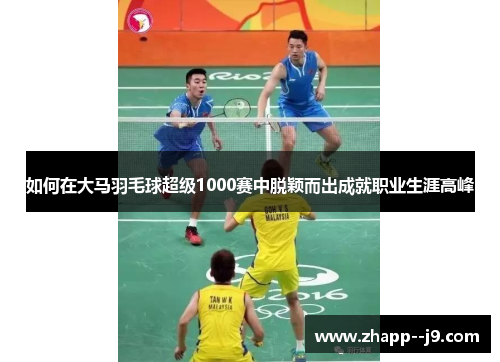 如何在大马羽毛球超级1000赛中脱颖而出成就职业生涯高峰