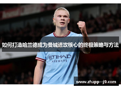 如何打造哈兰德成为曼城进攻核心的终极策略与方法 如何打造哈兰德成为曼城进攻核心的终极策略与方法