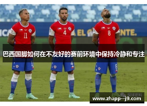 巴西国脚如何在不友好的赛前环境中保持冷静和专注