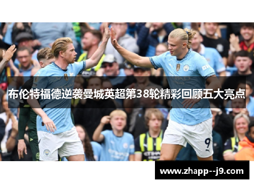 布伦特福德逆袭曼城英超第38轮精彩回顾五大亮点 布伦特福德逆袭曼城英超第38轮精彩回顾五大亮点