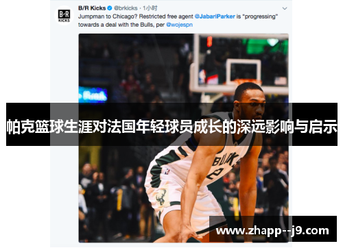 帕克篮球生涯对法国年轻球员成长的深远影响与启示 帕克篮球生涯对法国年轻球员成长的深远影响与启示