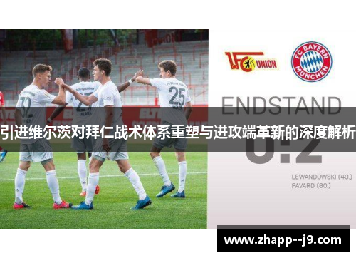 引进维尔茨对拜仁战术体系重塑与进攻端革新的深度解析 引进维尔茨对拜仁战术体系重塑与进攻端革新的深度解析
