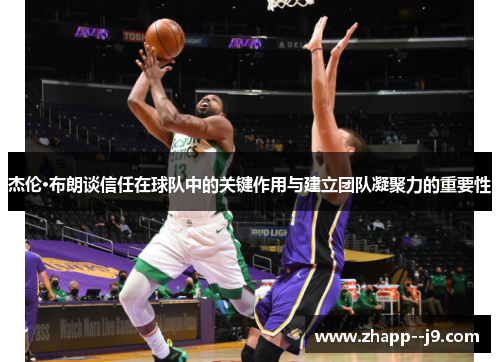 杰伦·布朗谈信任在球队中的关键作用与建立团队凝聚力的重要性