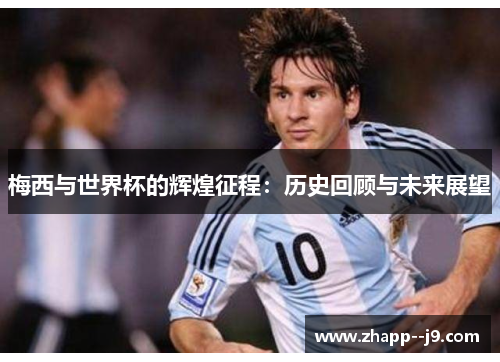 梅西与世界杯的辉煌征程：历史回顾与未来展望