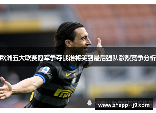 欧洲五大联赛冠军争夺战谁将笑到最后强队激烈竞争分析