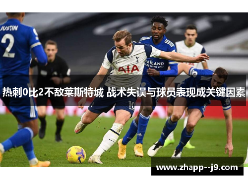 热刺0比2不敌莱斯特城 战术失误与球员表现成关键因素