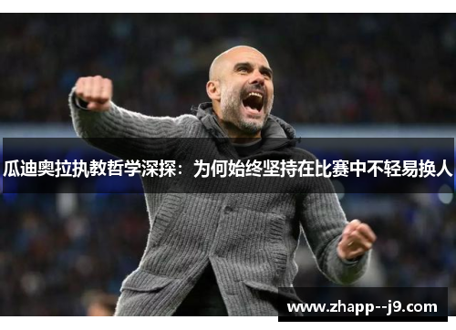 瓜迪奥拉执教哲学深探：为何始终坚持在比赛中不轻易换人