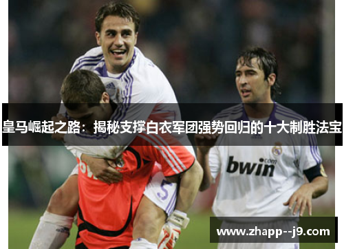 皇马崛起之路：揭秘支撑白衣军团强势回归的十大制胜法宝