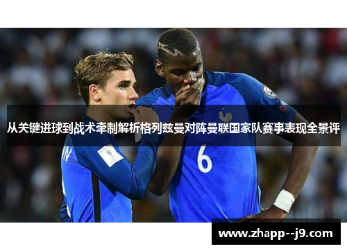 从关键进球到战术牵制解析格列兹曼对阵曼联国家队赛事表现全景评