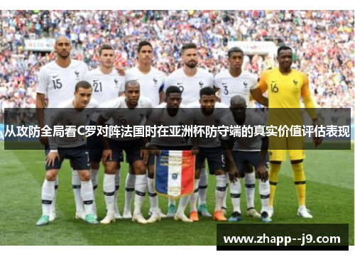 从攻防全局看C罗对阵法国时在亚洲杯防守端的真实价值评估表现