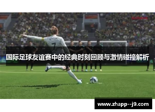 国际足球友谊赛中的经典时刻回顾与激情碰撞解析