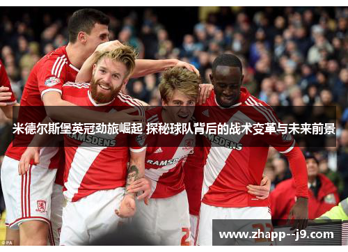 米德尔斯堡英冠劲旅崛起 探秘球队背后的战术变革与未来前景