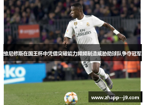 维尼修斯在国王杯中凭借突破能力频频制造威胁助球队争夺冠军