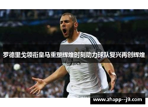 罗德里戈领衔皇马重塑辉煌时刻助力球队复兴再创辉煌