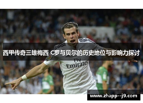 西甲传奇三雄梅西 C罗与贝尔的历史地位与影响力探讨