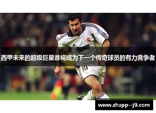 西甲未来的超级巨星谁将成为下一个传奇球员的有力竞争者 西甲未来的超级巨星谁将成为下一个传奇球员的有力竞争者