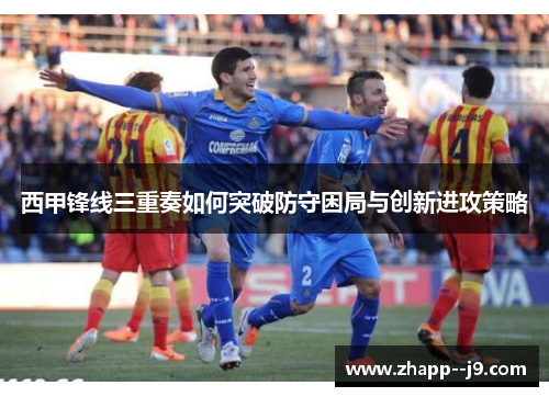 西甲锋线三重奏如何突破防守困局与创新进攻策略 西甲锋线三重奏如何突破防守困局与创新进攻策略