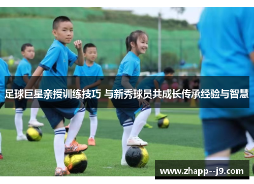 足球巨星亲授训练技巧 与新秀球员共成长传承经验与智慧 足球巨星亲授训练技巧 与新秀球员共成长传承经验与智慧
