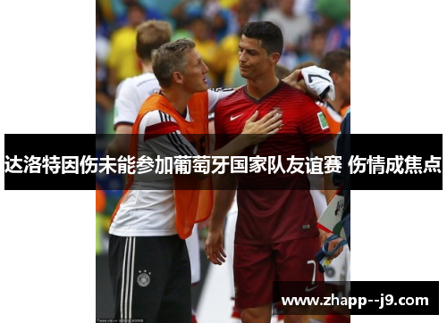 达洛特因伤未能参加葡萄牙国家队友谊赛 伤情成焦点