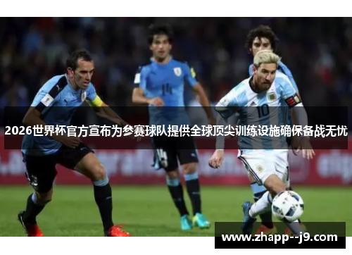 2026世界杯官方宣布为参赛球队提供全球顶尖训练设施确保备战无忧 2026世界杯官方宣布为参赛球队提供全球顶尖训练设施确保备战无忧