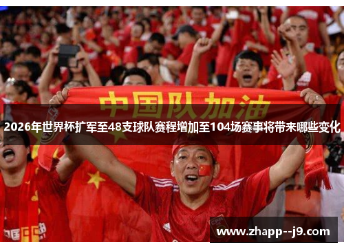 2026年世界杯扩军至48支球队赛程增加至104场赛事将带来哪些变化
